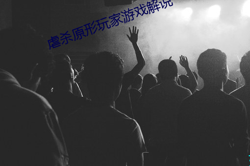 虐(虐)杀原(原)形玩家游戏解(解)说