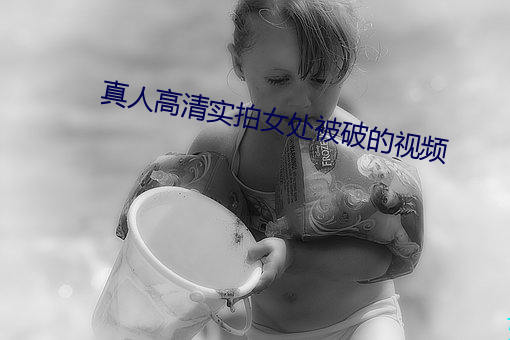真(zhēn)人高清实拍女处(chù)被破的视频(pín)