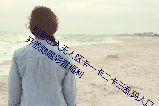 引(引)导进入无人区卡(卡)一卡二(二)卡三乱(亂)码入(入)口(口)开放隐藏(藏)彩(彩)蛋(蛋)福利