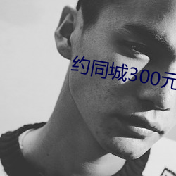 约同城300元2小时 （白日飞昇）