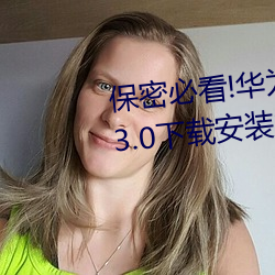 保密必看!华为会监控黄色手机v3.3.0下载安装?这里有答案! （惊神破胆）
