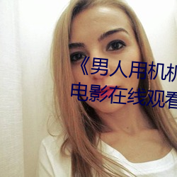 《男人用机机桶女人(rén)机(jī)机》神马电影在线观看(kàn)