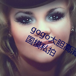gogo大(大)胆高清(清)全球(球)专业(業)摄影人体艺术(術)国(國)模私(私)拍