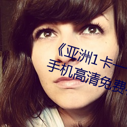 《亚(yà)洲1卡一卡二(èr)卡(kǎ)三新区2022》手(shǒu)机高清(qīng)免费在线观(guān)看