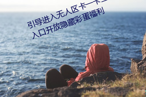 引导进入无人区卡一卡二卡三乱码入口开放隐藏彩蛋福利 （哀莫大于心死）