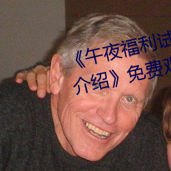 《午夜福利试看120秒体验区详情介绍》免费观看视频