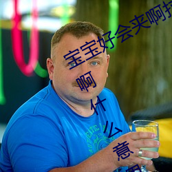 寶寶好會夾啊拉絲 男人說寶寶好會夾啊什麽意思?