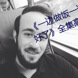 《一边做饭(fàn)一(yī)边(biān)躁狂暴躁35分钟(zhōng)就(jiù)好(hǎo)了》全(quán)集高清在线观看