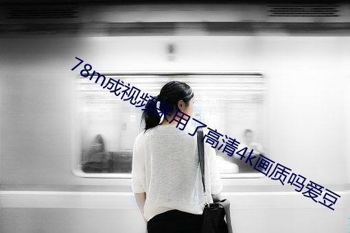 78m成视频采用了高清4k画质吗爱豆