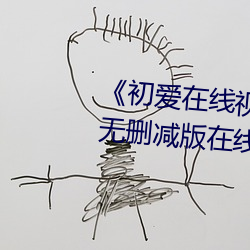 《初爱在(zài)线视频免费(fèi)观看》高清无删减(jiǎn)版在线观看