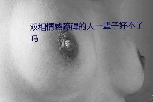 双相情感障碍的人一辈子好不了吗