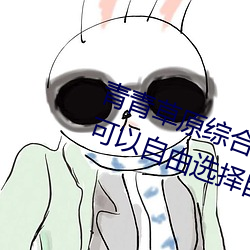 青青草原综合久久大伊人精品:用户可以自由选择自己想看的