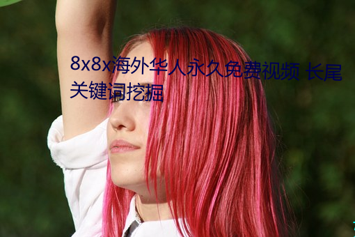 8x8x海(hǎi)外华人永久免(miǎn)费视频 长尾关键词挖掘