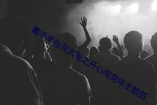 喜羊羊与灰太狼之开心闯龙年主题曲