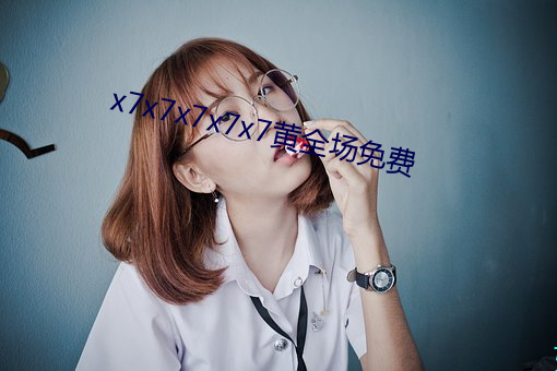 x7x7x7x7x7黄全(quán)场(chǎng)免费(fèi)