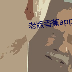 老版香蕉app （蝘蜓嘲龙）