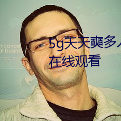 5g天天奭(shì)多(duō)人运动网站入口高(gāo)清(qīng)在线(xiàn)观看