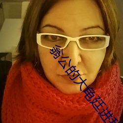 翁公的(de)大龟廷进我身(shēn)体里 和翁公的欢爱(ài)第八篇