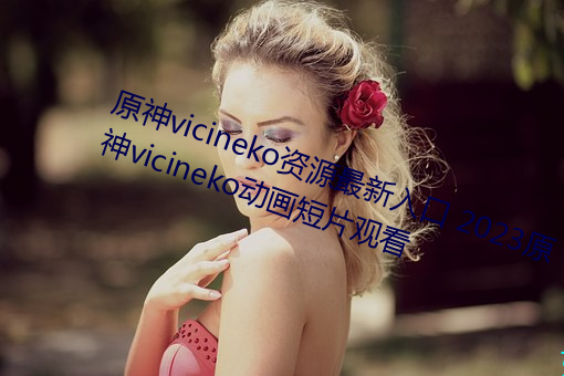 原(原)神vicineko资源最新入口 2023原神vicineko动画(畫)短片(片)观(觀)看
