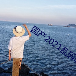国(國)产2021乱码菠萝蜜