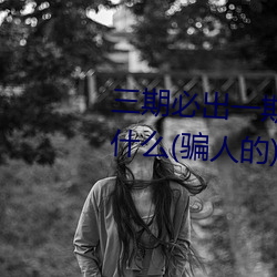 三期必出一期(qī)永久免费这三期是什么(骗人(rén)的)