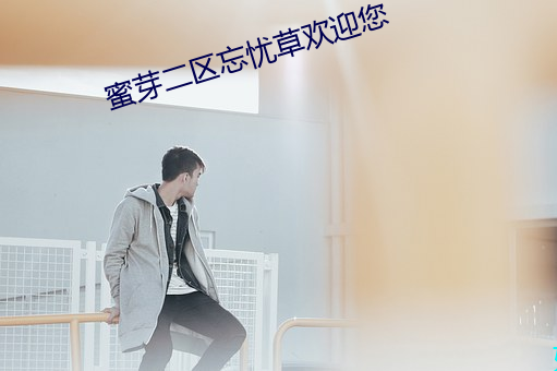 蜜(mì)芽二区忘忧草(cǎo)欢迎您
