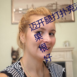 迈开腿打扑(pū)克没有(yǒu)马赛克还有牛奶效果很好(hǎo)