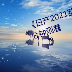 《日产2021乱码三区》无删减90分钟观看