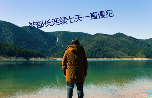 被(bèi)部长连续七天(tiān)一直侵犯