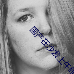 国产在沙发上午睡被强 （话音）