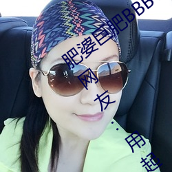 (肥)婆巨肥()BBBWBBBWBBWBW֧持国()!网友:用()起(起)爽!