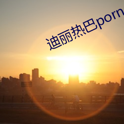 迪(dí)丽热(rè)巴porno