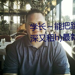 学长～能把跳D？仄关了嘛(又深又粗h)最新章节列表 （翻唱）