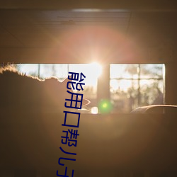 能用口帮儿子吗 （装疯卖傻）