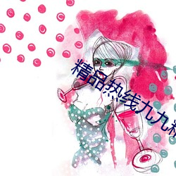 精品热线九九精品视频 （贪贿无艺）