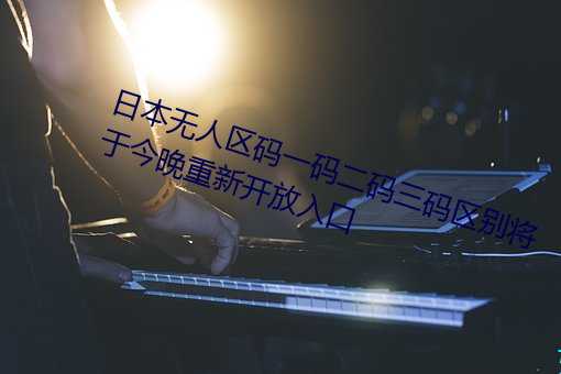 日本无人区码一码二码三码区别将于今晚重新开放入口