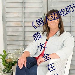 《男人邊吃奶邊做好爽視頻免費》視頻大全在線觀看