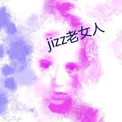 jizz老女人 （翻陈出新）