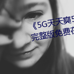 《5G天天奭5G多人運在線觀看》完整版免費在線觀看