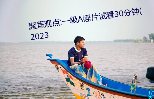 聚焦观点:一级A婬片试看30分钟(2023