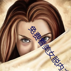 免费(費)看美(美)女脱内衣(衣)内(內)裤视频软件