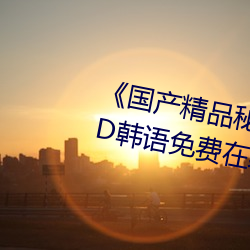 《国产精品秘 果冻传媒吴梦梦》BD韩语免费在线观看 （敲骨吸髓）