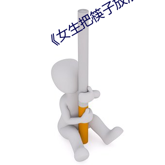 《女生(生)把筷(筷)子放(放)屁(屁)眼(眼)里(裏)不能掉视频》