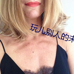 玩儿别人的未婚妻 （不名一格）