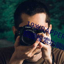 19岁RAPPER潮(潮)水偷轨仙踪(蹤)林(林)老(老)狼(狼)视频搜索(索)功能强大