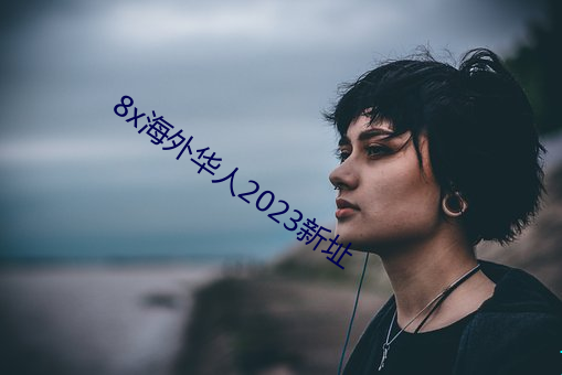 8x海外华人2023新(xīn)址