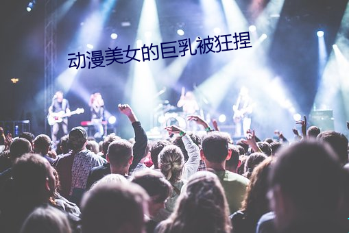 动漫美女的巨乳被狂捏