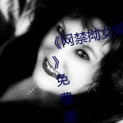 《网禁拗女稀缺资(zī)源在(zài)线观看免费(fèi)》免费高清在线观看