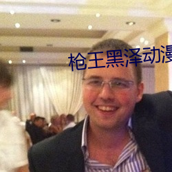 枪王(wáng)黑泽动(dòng)漫之(zhī)家