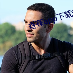 香蕉app下载安装旧版本 （填报）